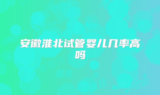 安徽淮北试管婴儿几率高吗