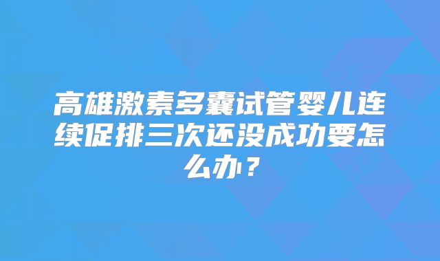 高雄激素多囊试管婴儿连续促排三次还没成功要怎么办?