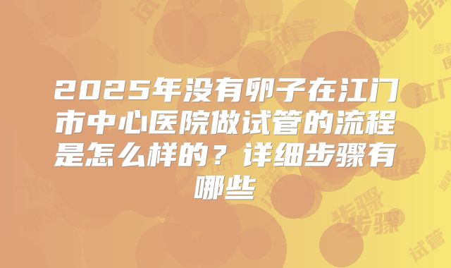 2025年没有卵子在江门市中心医院做试管的流程是怎么样的？详细步骤有哪些