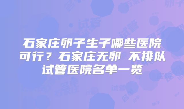 石家庄卵子生子哪些医院可行？石家庄无卵�不排队试管医院名单一览