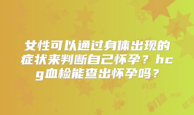 女性可以通过身体出现的症状来判断自己怀孕?hcg血检能查出怀孕吗?