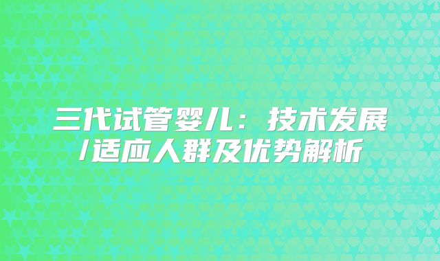 三代试管婴儿：技术发展/适应人群及优势解析