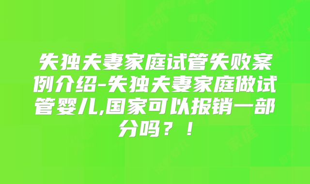 失独夫妻家庭试管失败案例介绍-失独夫妻家庭做试管婴儿,国家可以报销一部分吗?!