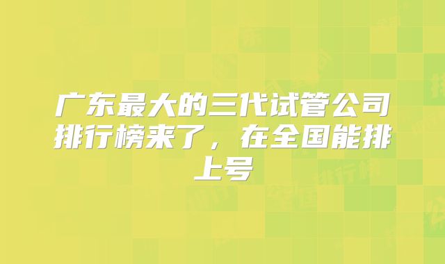 广东最大的三代试管公司排行榜来了,在全国能排上号