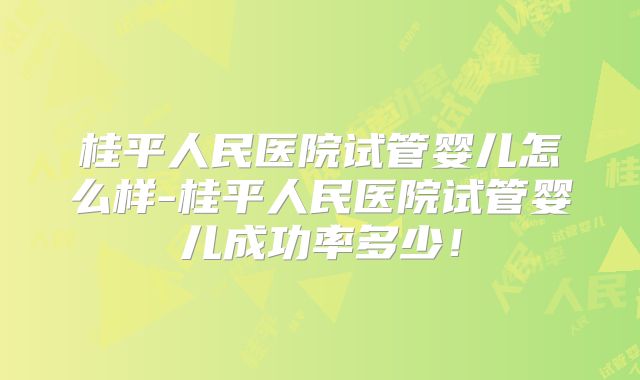 桂平人民医院试管婴儿怎么样-桂平人民医院试管婴儿成功率多少！