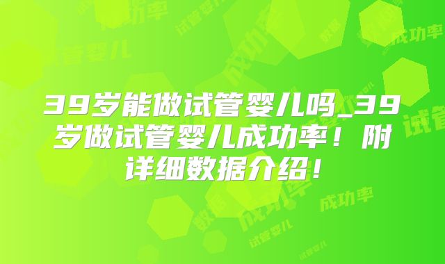 39岁能做试管婴儿吗_39岁做试管婴儿成功率!附详细数据介绍!