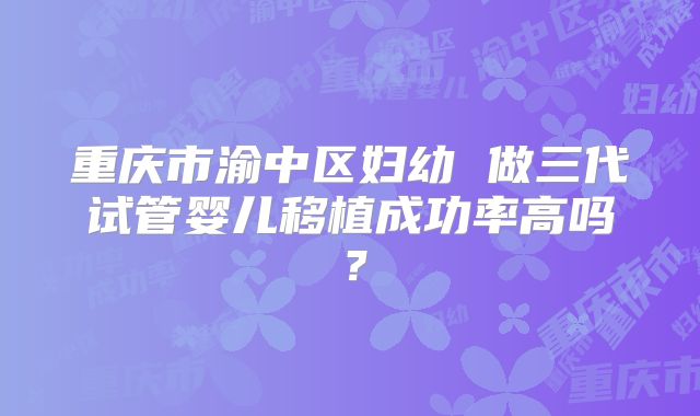 重庆市渝中区妇幼 做三代试管婴儿移植成功率高吗?