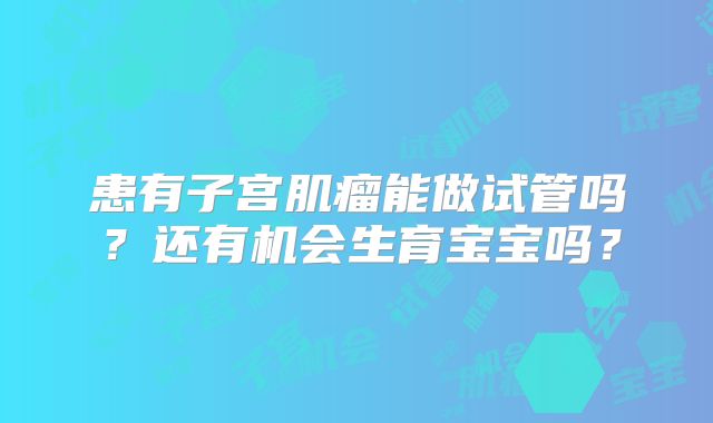 患有子宫肌瘤能做试管吗？还有机会生育宝宝吗？