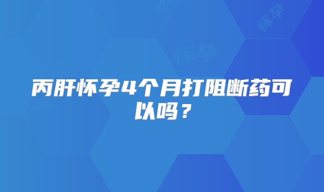 丙肝怀孕4个月打阻断药可以吗？