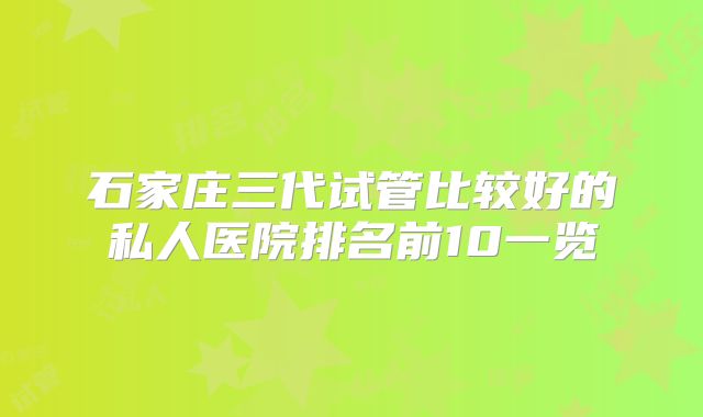 石家庄三代试管比较好的私人医院排名前10一览