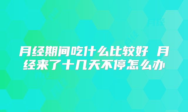 月经期间吃什么比较好 月经来了十几天不停怎么办