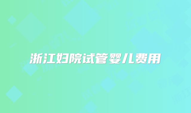 浙江妇院试管婴儿费用