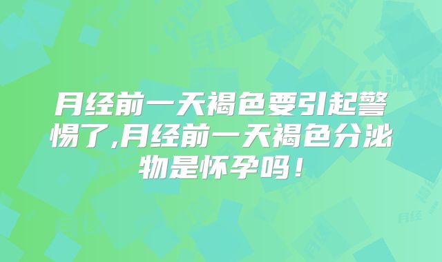 月经前一天褐色要引起警惕了,月经前一天褐色分泌物是怀孕吗！