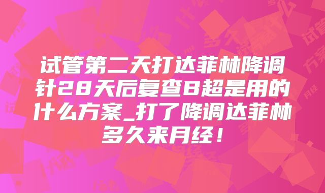 试管第二天打达菲林降调针28天后复查B超是用的什么方案_打了降调达菲林多久来月经!