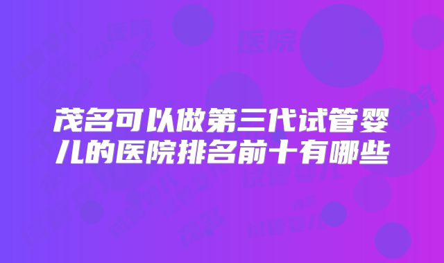 茂名可以做第三代试管婴儿的医院排名前十有哪些
