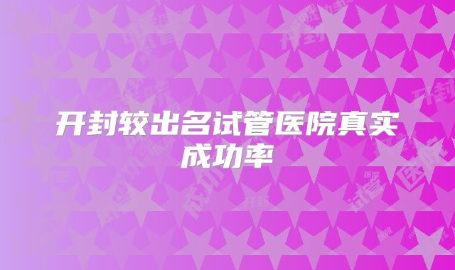 开封较出名试管医院真实成功率