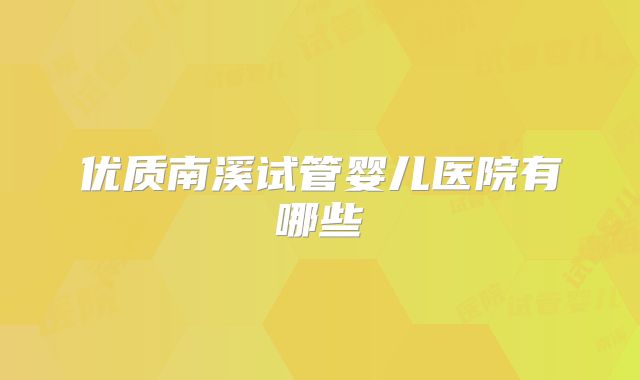 优质南溪试管婴儿医院有哪些