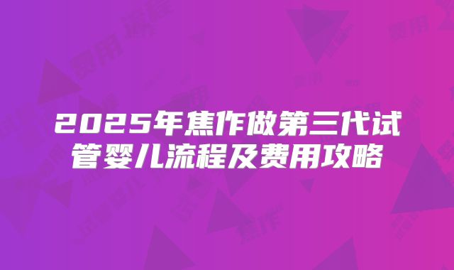2025年焦作做第三代试管婴儿流程及费用攻略