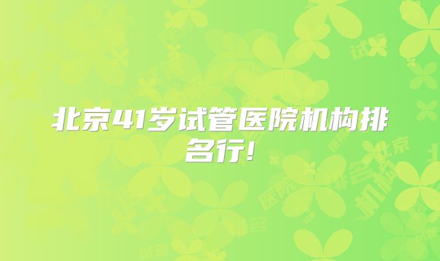 北京41岁试管医院机构排名行!