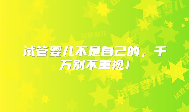 试管婴儿不是自己的，千万别不重视！