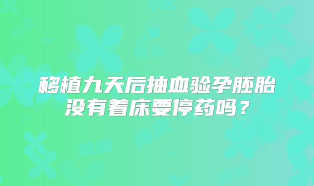 移植九天后抽血验孕胚胎没有着床要停药吗?