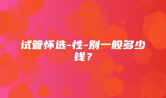 试管怀选-性-别一般多少钱？