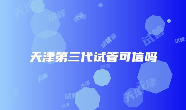 天津第三代试管可信吗