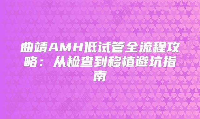 曲靖AMH低试管全流程攻略：从检查到移植避坑指南
