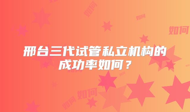 邢台三代试管私立机构的成功率如何?
