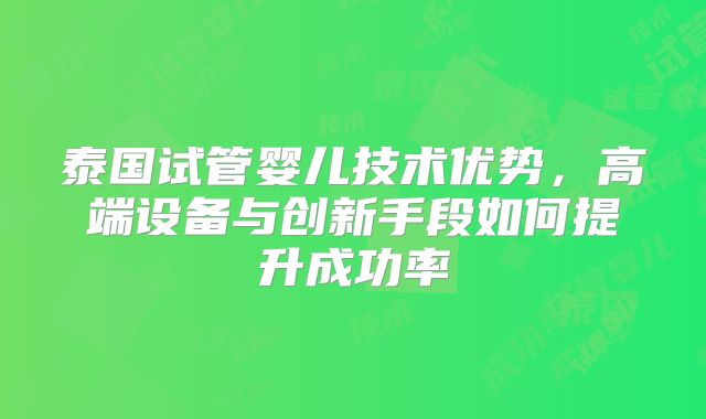 泰国试管婴儿技术优势,高端设备与创新手段如何提升成功率