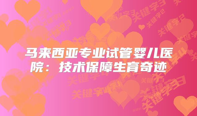 马来西亚专业试管婴儿医院：技术保障生育奇迹