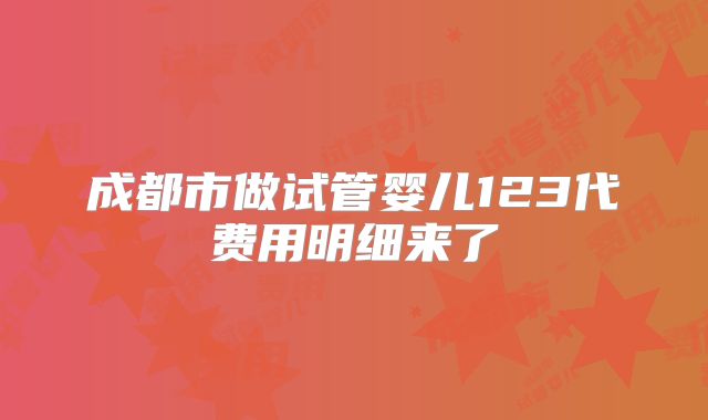 成都市做试管婴儿123代费用明细来了