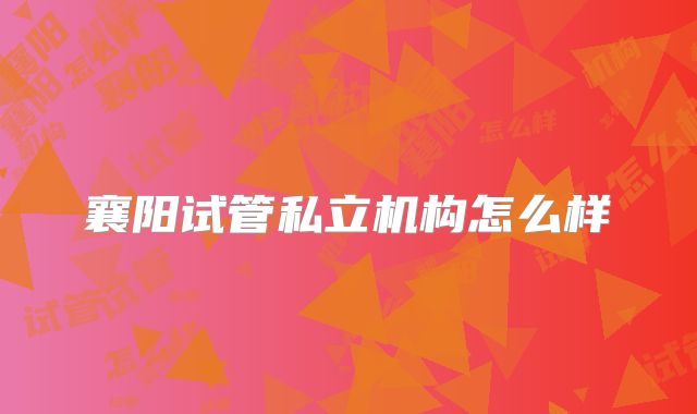 襄阳试管私立机构怎么样