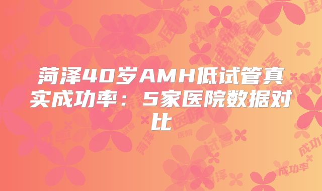 菏泽40岁AMH低试管真实成功率：5家医院数据对比