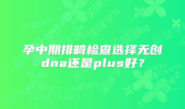 孕中期排畸检查选择无创dna还是plus好?