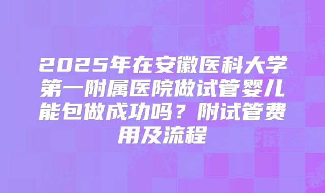 2025年在安徽医科大学第一附属医院做试管婴儿能包做成功吗?附试管费用及流程