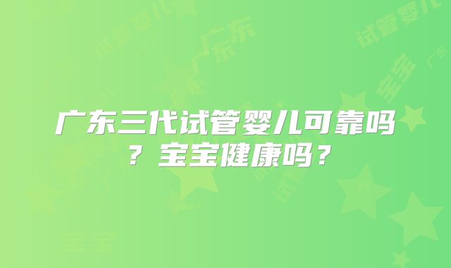 广东三代试管婴儿可靠吗?宝宝健康吗?