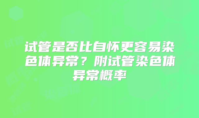 试管是否比自怀更容易染色体异常?附试管染色体异常概率