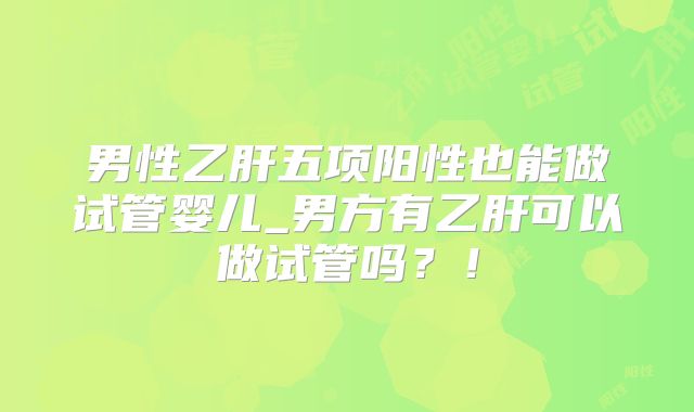 男性乙肝五项阳性也能做试管婴儿_男方有乙肝可以做试管吗?!