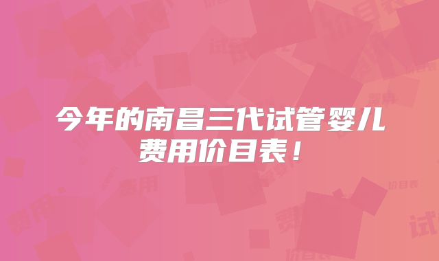 今年的南昌三代试管婴儿费用价目表！
