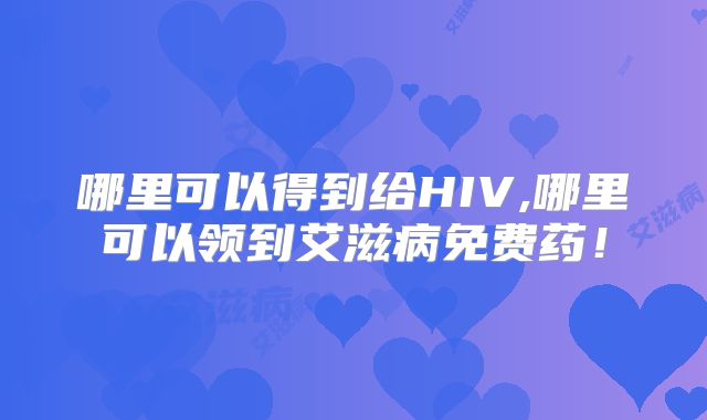 哪里可以得到给HIV,哪里可以领到艾滋病免费药!