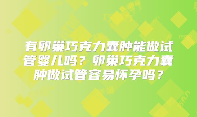 有卵巢巧克力囊肿能做试管婴儿吗？卵巢巧克力囊肿做试管容易怀孕吗？