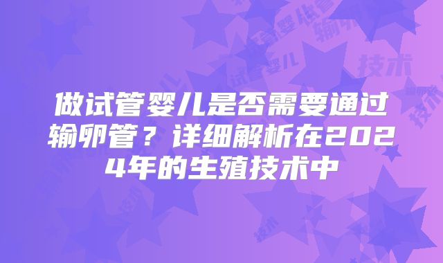 做试管婴儿是否需要通过输卵管？详细解析在2024年的生殖技术中