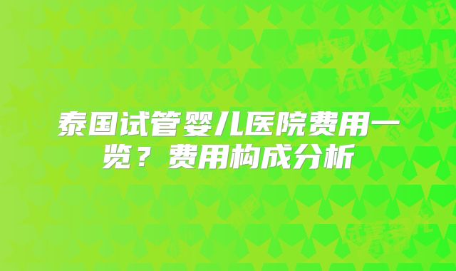 泰国试管婴儿医院费用一览？费用构成分析