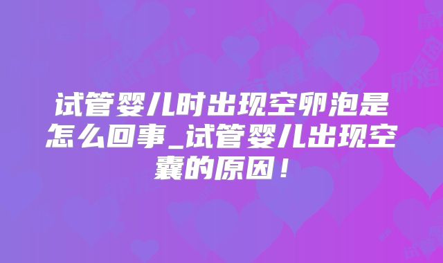 试管婴儿时出现空卵泡是怎么回事_试管婴儿出现空囊的原因!