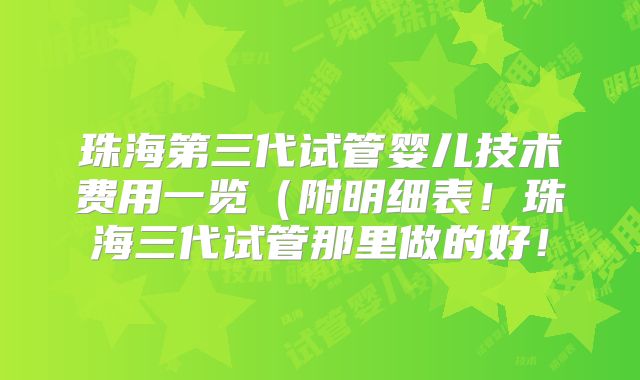 珠海第三代试管婴儿技术费用一览(附明细表!珠海三代试管那里做的好!