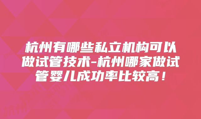 杭州有哪些私立机构可以做试管技术-杭州哪家做试管婴儿成功率比较高！