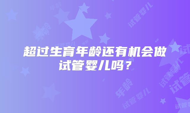 超过生育年龄还有机会做试管婴儿吗?