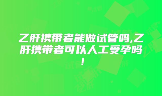 乙肝携带者能做试管吗,乙肝携带者可以人工受孕吗！