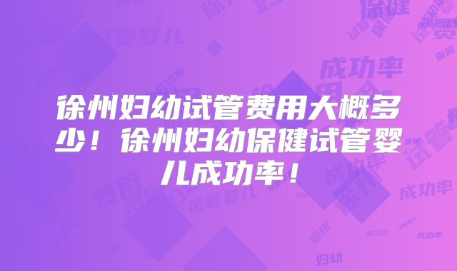徐州妇幼试管费用大概多少！徐州妇幼保健试管婴儿成功率！